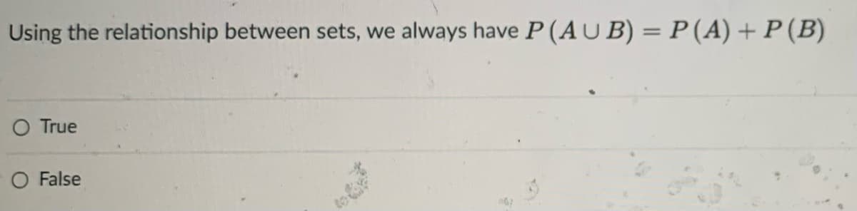 Using the relationship between sets, we always have P (AU B) = P(A) +P(B)
O True
O False
