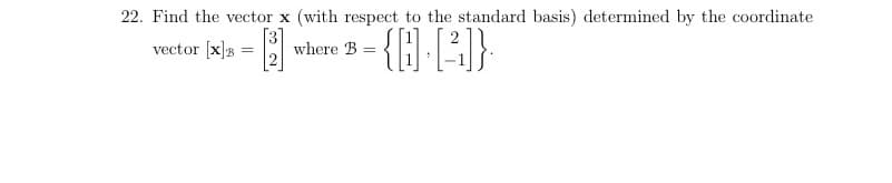 22. Find the vector x (with respect to the standard basis) determined by the coordinate
vector (x]B = I
3
where B =
