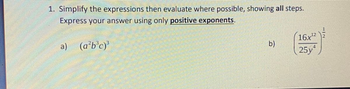 1. Simplify the expressions then evaluate where possible, showing all steps.
Express your answer using only positive exponents.
16x
25y
12
a)
(a’b°c)*
b)
