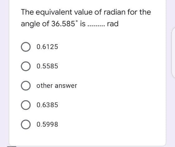 The equivalent value of radian for the
angle of 36.585 is . . rad
O 0.6125
O 0.5585
other answer
0.6385
0.5998
