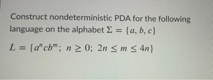 Construct nondeterministic PDA for the following
language on the alphabet E = {a, b, c}
L = {d"cb"; n > 0; 2n < m < 4n}
%3D
