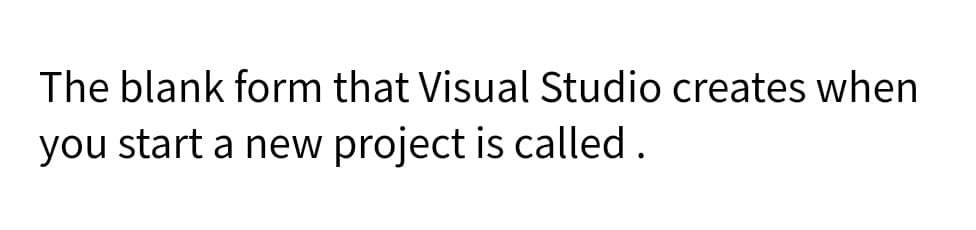 The blank form that Visual Studio creates when
you start a new project is called .
