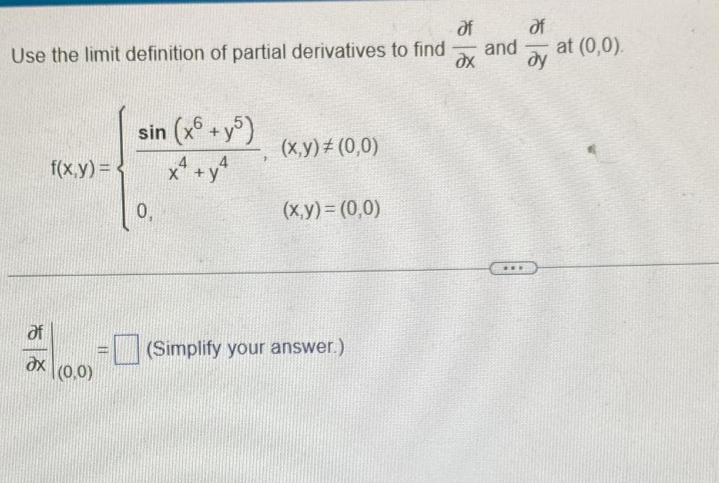 af
Use the limit definition of partial derivatives to find ax
af
ax
f(x,y)=<
(0,0)
sin (x6+y5)
4
x² + y²
0,
(x,y)# (0,0)
(x,y) = (0,0)
(Simplify your answer.)
and
af
ду
at (0,0).