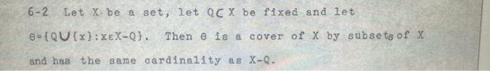 6-2 Let X be a set, let QCX be fixed and let
e=(QU(x): XEX-Q}. Then e is a cover of X by subsets of X
and has the same cardinality as X-Q.