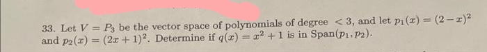 33. Let V = P3 be the vector space of polynomials of degree <3, and let p₁(x) = (2-x)²
and p2(x) = (2x + 1)2. Determine if g(x) = x² + 1 is in Span(P₁, P2).