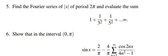 5. Find the Fourier series of |x| of period 27 and evaluate the sum
1
1+
32
1
+...00.
52
6. Show that in the interval (0, t)
2
4
sinx = -
cos 2nx
4n2 – 1
