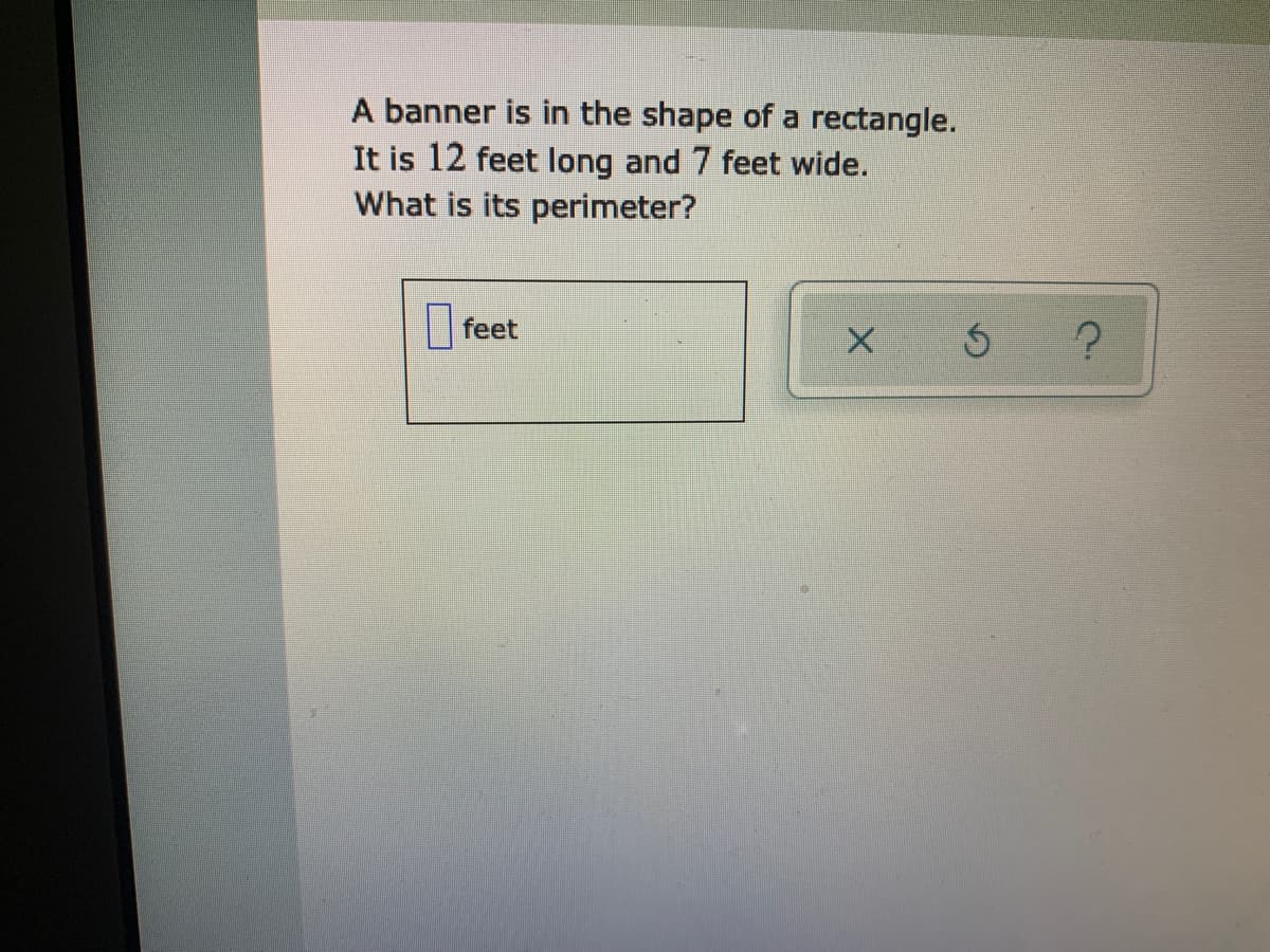 A banner is in the shape of a rectangle.
It is 12 feet long and 7 feet wide.
What is its perimeter?
| feet
