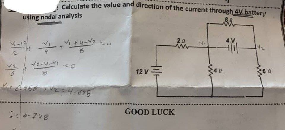 Calculate the value and direction of the current through 4V battery
using nodal analysis
V-12
It
+ + 4-V2
4.
汽
v2
V2-4-V
12Vニ
9.695
....** ....
I0-748
GOOD LUCK
