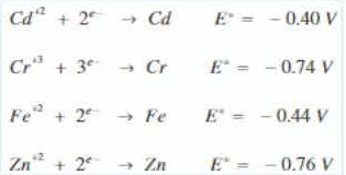 Cd" + 2
+ Cd
E =
- 0.40 V
Cr + 3
+ Cr
- 0.74 V
Fe + 2 -→ Fe
E = -0.44 V
Zn + 2*
- Zn
E = - 0.76 V
