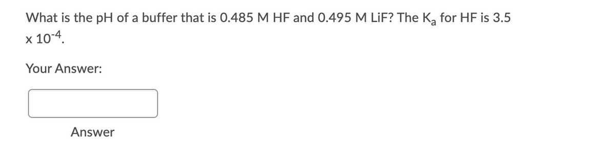 What is the pH of a buffer that is 0.485 M HF and 0.495 M LİF? The K, for HF is 3.5
x 10-4.
Your Answer:
Answer
