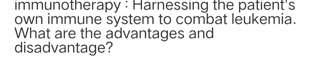 immunotherapy : Harnessing the patient's
own immune system to combat leukemia.
What are the advantages and
disadvantage?
