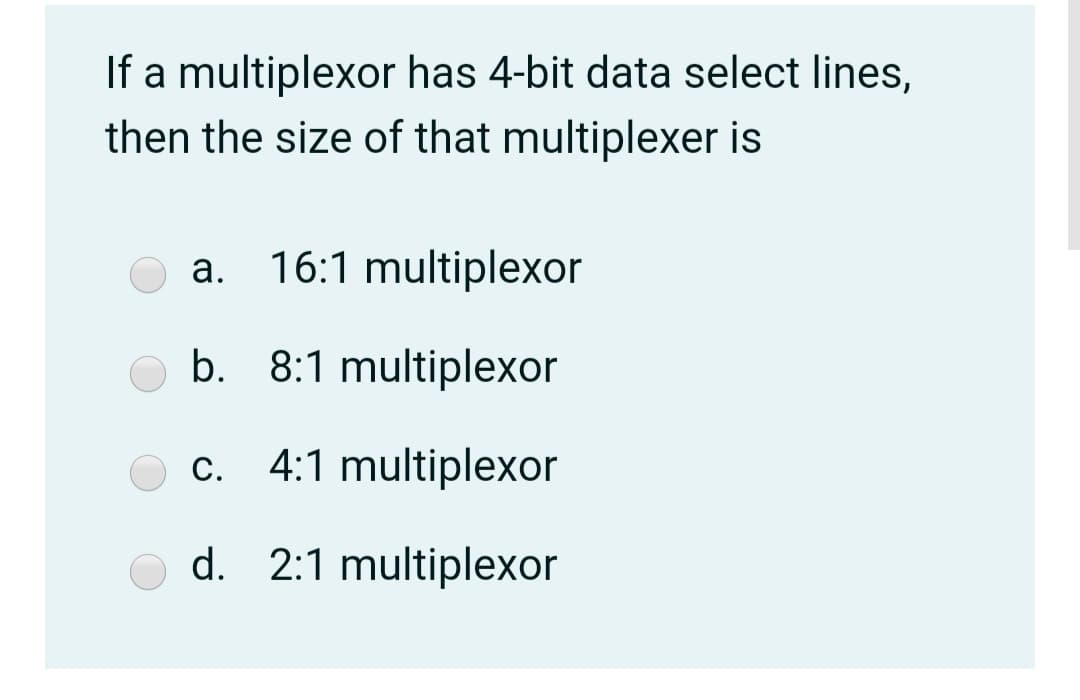 If a multiplexor has 4-bit data select lines,
then the size of that multiplexer is
a. 16:1 multiplexor
b. 8:1 multiplexor
c. 4:1 multiplexor
С.
d. 2:1 multiplexor
