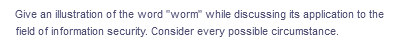 Give an illustration of the word "worm" while discussing its application to the
field of information security. Consider every possible circumstance.