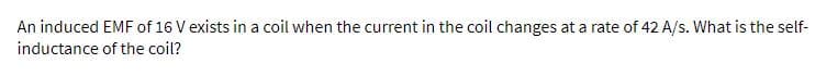 An induced EMF of 16 V exists in a coil when the current in the coil changes at a rate of 42 A/s. What is the self-
inductance of the coil?
