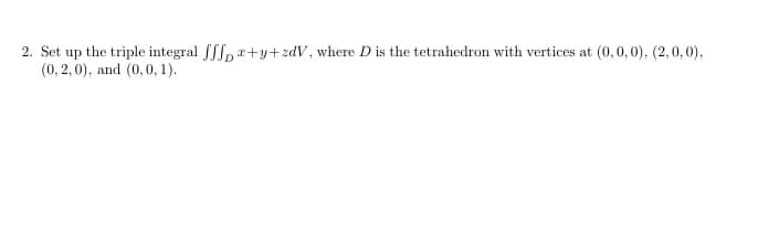 . Set up the triple integral fSSp r+y+zdV, where D is the tetrahedron with vertices at (0,0,0), (2,0,0),
(0, 2,0), and (0,0, 1).
