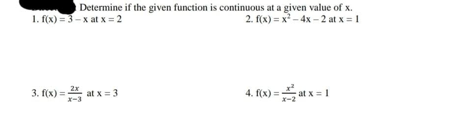 1. f(x) = 3 – x at x = 2
Determine if the given function is continuous at a given value of x.
2. f(x) = x² - 4x - 2 at x = 1
2x
3. f(x) =
X-3
, at x = 3
4. f(x) = at x = 1
X-2
