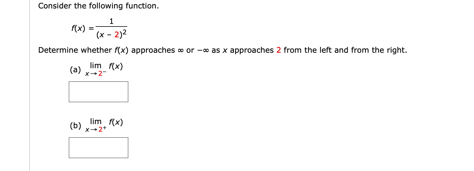 Consider the following function.
1
f(x)
(x – 2)2
%D
Determine whether f(x) approaches o or -o as x approaches 2 from the left and from the right.
lim f(x)
(a)
X→2-
lim f(x)
(b)
X→2+
