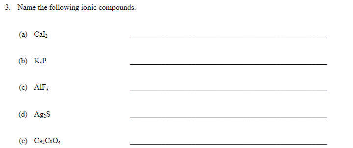 3. Name the following ionic compounds.
(a) Cal,
(b) K;P
(c) AlF;
(d) Ag,S
(e) CszCrO4
