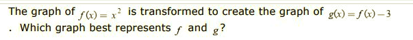 The graph of rW = x is transformed to create the graph of g(x) = f(x) – 3
and g?
Which graph best represents
