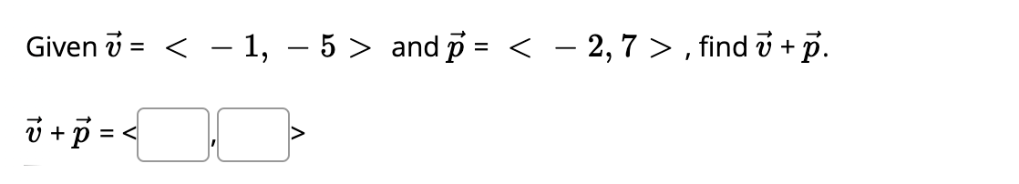 Given i
< - 1, – 5 > and p = < - 2, 7 > , find v + p.
%3D
ö +p = <
