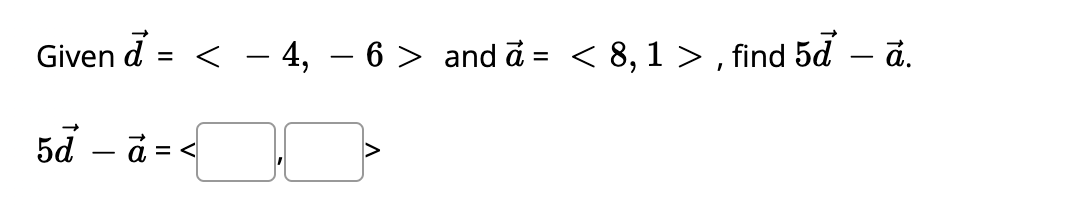 Given d = < - 4, – 6 > and ā = < 8, 1 > , find 5d – d.
5d – ā = <
