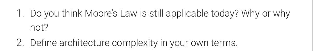 1. Do you think Moore's Law is still applicable today? Why or why
not?
2. Define architecture complexity in your own terms.
