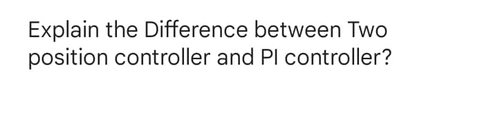 Explain the Difference between Two
position controller and Pl controller?
