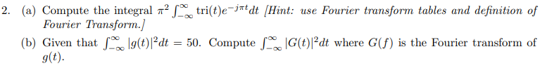 2. (a) Compute the integral n2 S tri(t)e-j™tdt [Hint: use Fourier transform tables and definition of
Fourier Transform.]
(b) Given that 1g(t)|²dt = 50. Compute G(t)|²dt where G(f) is the Fourier transform of
g(t).
