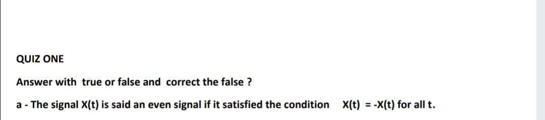 QUIZ ONE
Answer with true or false and correct the false ?
a - The signal X(t) is said an even signal if it satisfied the condition X(t) = -X(t) for all t.
