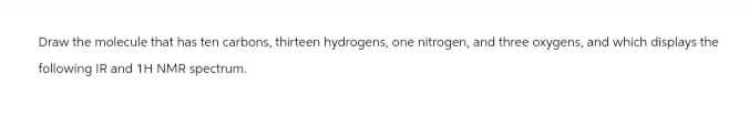 Draw the molecule that has ten carbons, thirteen hydrogens, one nitrogen, and three oxygens, and which displays the
following IR and 1H NMR spectrum.