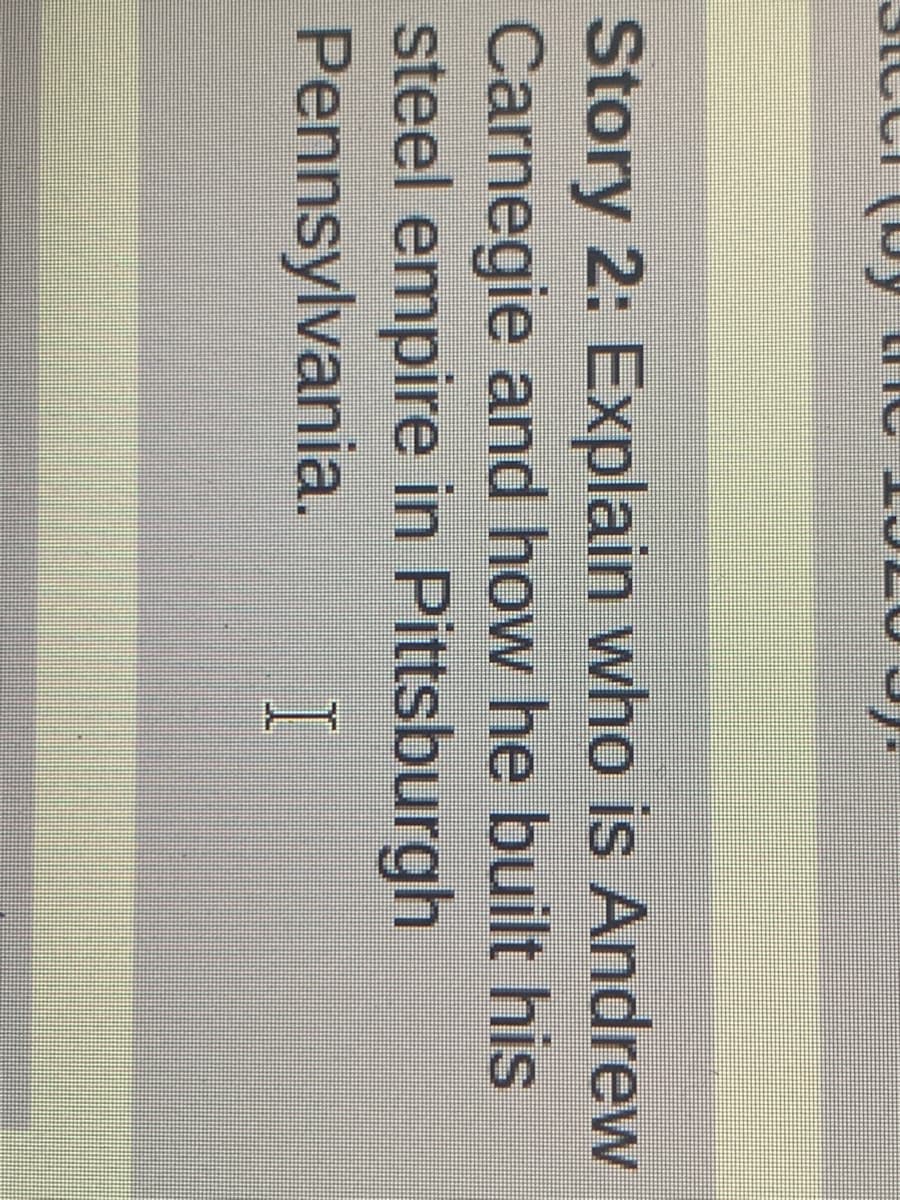 Story 2: Explain who is Andrew
Carnegie and how he built his
steel empire in Pittsburgh
Pennsylvania.
I
