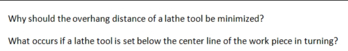 Why should the overhang distance of a lathe tool be minimized?
What occurs if a lathe tool is set below the center line of the work piece in turning?
