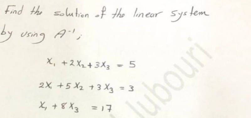 Find the solution of the linear system
by using A';
X, +2 X2+3X3 - 5
2X, +5 X2 +3 X3 = 3
X, + 8 X3 =17
ubouri
