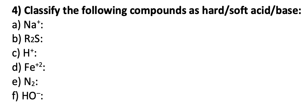 4) Classify the following compounds as hard/soft acid/base:
a) Nat:
b) R₂S:
c) Ht:
d) Fe+²:
e) N₂:
f) HO™: