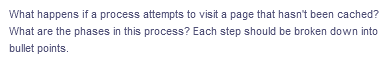 What happens if a process attempts to visit a page that hasn't been cached?
What are the phases in this process? Each step should be broken down into
bullet points.