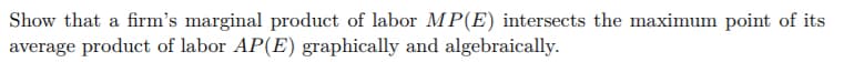 Show that a firm's marginal product of labor MP(E) intersects the maximum point of its
average product of labor AP(E) graphically and algebraically.
