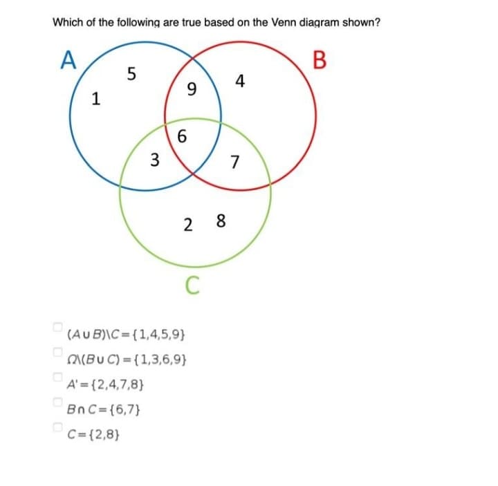 Which of the following are true based on the Venn diagram shown?
A
B
4
9
1
3
7
2 8
C
(AUB)\C {1,4,5,9}
ON(BU C) = {1,3,6,9}
A' = {2,4,7,8}
BnC={6,7}
C={2,8}
