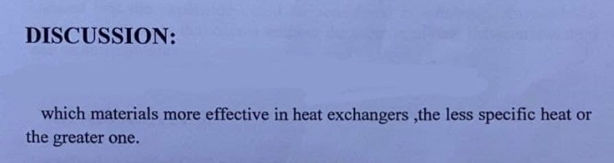 DISCUSSION:
which materials more effective in heat exchangers ,the less specific heat or
the greater one.
