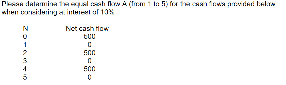 Please determine the equal cash flow A (from 1 to 5) for the cash flows provided below
when considering at interest of 10%
Net cash flow
500
500
500
ZorN3 4 5
