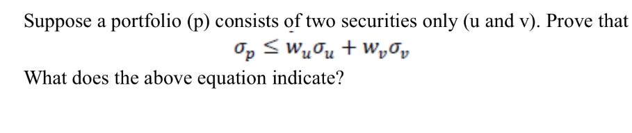 Suppose a portfolio (p) consists of two securities only (u and v). Prove that
σp ≤ Wuσu + W₁₁
What does the above equation indicate?