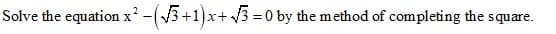 Solve the equation x² -(3 +1)x+ 3 =0 by the method of completing the square.
