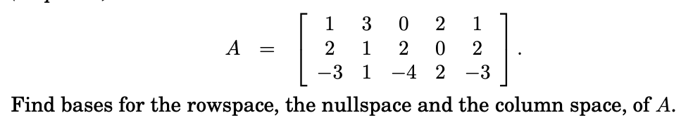 3
2
1
A
2
1
2
2
-3 1
-4
-3
Find bases for the rowspace, the nullspace and the column space, of A.
||
