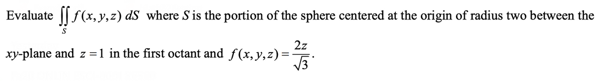 Evaluate || f(x, y,z) dS where S is the portion of the sphere centered at the origin of radius two between the
S
2z
xy-plane and z =1 in the first octant and f(x, y,z)=
