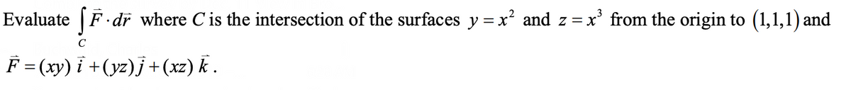 Evaluate | F dr where C is the intersection of the surfaces y = x and z = x' from the origin to (1,1,1) and
C
F =(xy) i +(yz)j +(xz) k .
