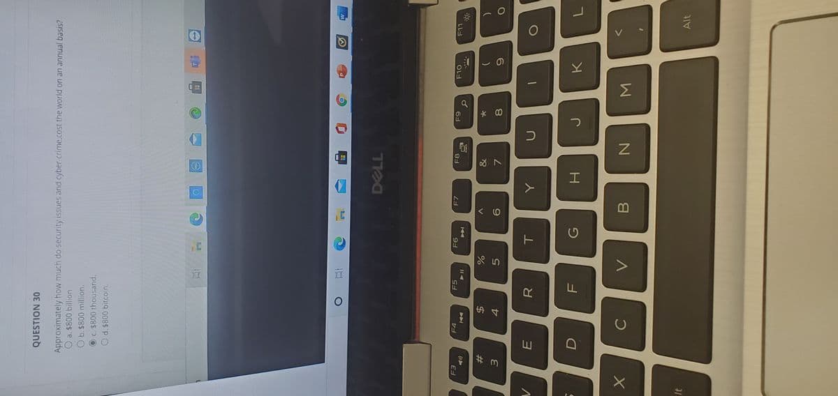 Σ
%# 3
QUESTION 30
Approximately how much do security issues and cyber-crime.cost the world on an annual basis?
O a. $800 billion
O b.$800 million.
Oc. $800 thousand.
O d. $800 bitcoin.
F4
F5
F7
F8
F10
F11
&
%24
4.
5.
7.
8.
0O
H
B
It
Alt
