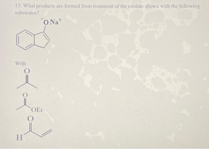 15. What products are formed from treatment of the enolate shown with the following
substrates?
ONa+
With
H
OEt
O