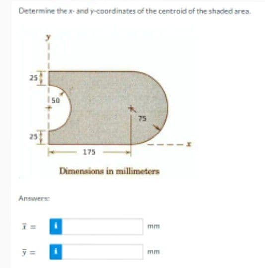 Determine the x-and y-coordinates of the centroid of the shaded area.
25
Answers:
F=
150
y =
175
75
Dimensions in millimeters
mm
mm