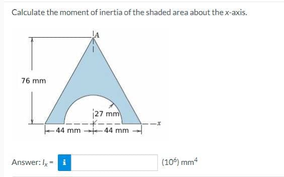 Calculate the moment of inertia of the shaded area about the x-axis.
76 mm
27 mm
-44 mm 44 mm
Answer: Ix=
Mi
(106) mm4