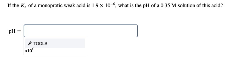 If the Ka of a monoprotic weak acid is 1.9 x 10-6, what is the pH of a 0.35 M solution of this acid?
pH
* TOOLS
x10
