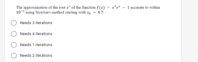 The approximation of the root x' of the function f(x) = x³e* - 1 accurate to within
10-2 using Newton's method starting with x, = 0.7:
Needs 3 iterations
Needs 4 iterations
Needs 1 iterations
Needs 2 iterations
